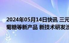 2024年05月14日快讯 三元生物：阿洛酮糖 塔格糖 优质甜菊糖等新产品 新技术研发涉及合成生物学