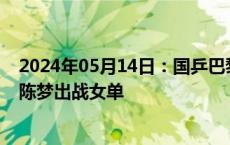 2024年05月14日：国乒巴黎奥运参赛大名单公示：孙颖莎陈梦出战女单