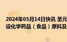 2024年05月14日快讯 圣元环保：子公司投资11.66亿元建设化学药品（食品）原料及食品 药品健康产业项目