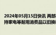 2024年05月15日快讯 两部门：完善再生资源回收体系，支持家电等耐用消费品以旧换新