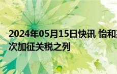 2024年05月15日快讯 怡和嘉业：公司销往美国产品未在本次加征关税之列