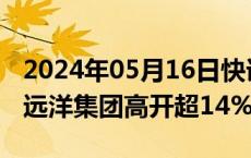 2024年05月16日快讯 港股内房股多数高开，远洋集团高开超14%