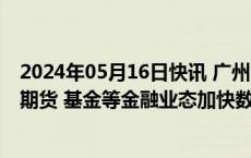 2024年05月16日快讯 广州：支持广州地区银行 证券 保险 期货 基金等金融业态加快数字化转型进程