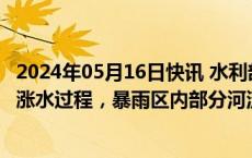 2024年05月16日快讯 水利部：珠江 长江流域等河流将出现涨水过程，暴雨区内部分河流可能发生超警洪水