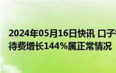 2024年05月16日快讯 口子窖：管理费用中的办公差旅及招待费增长144%属正常情况