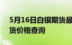 5月16日白银期货最新行情如何 今日白银期货价格查询