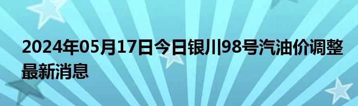 2024年05月17日今日银川98号汽油价调整最新消息