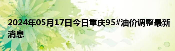 2024年05月17日今日重庆95#油价调整最新消息