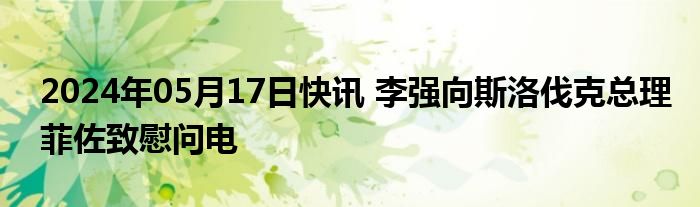 2024年05月17日快讯 李强向斯洛伐克总理菲佐致慰问电