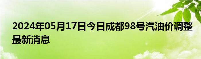 2024年05月17日今日成都98号汽油价调整最新消息