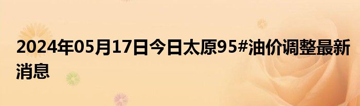 2024年05月17日今日太原95#油价调整最新消息