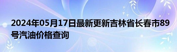 2024年05月17日最新更新吉林省长春市89号汽油价格查询