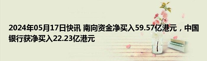 2024年05月17日快讯 南向资金净买入59.57亿港元，中国银行获净买入22.23亿港元