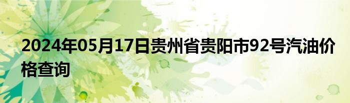 2024年05月17日贵州省贵阳市92号汽油价格查询