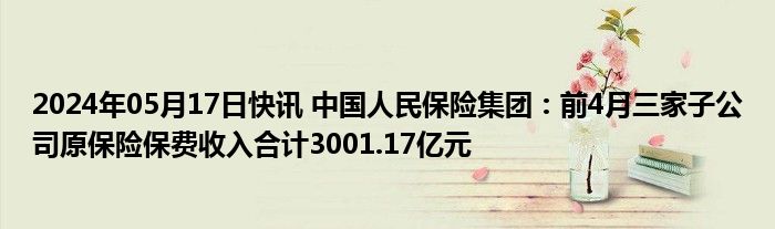 2024年05月17日快讯 中国人民保险集团：前4月三家子公司原保险保费收入合计3001.17亿元