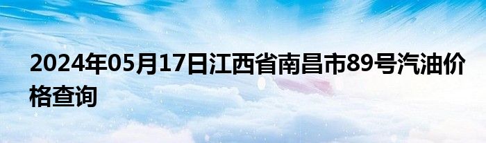 2024年05月17日江西省南昌市89号汽油价格查询