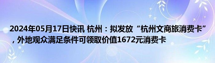 2024年05月17日快讯 杭州：拟发放“杭州文商旅消费卡”，外地观众满足条件可领取价值1672元消费卡