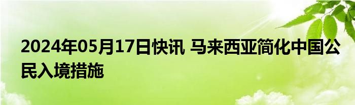 2024年05月17日快讯 马来西亚简化中国公民入境措施