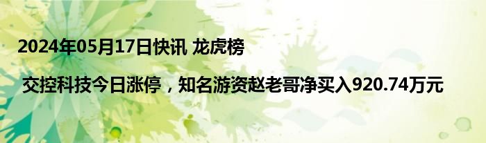 2024年05月17日快讯 龙虎榜 | 交控科技今日涨停，知名游资赵老哥净买入920.74万元