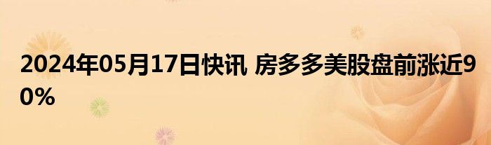 2024年05月17日快讯 房多多美股盘前涨近90%