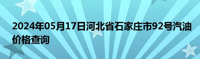 2024年05月17日河北省石家庄市92号汽油价格查询