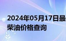 2024年05月17日最新更新安徽省合肥市0号柴油价格查询