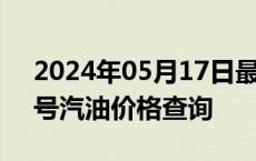 2024年05月17日最新更新广东省广州市95号汽油价格查询