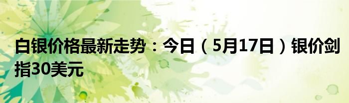 白银价格最新走势：今日（5月17日）银价剑指30美元