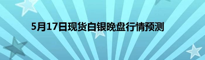 5月17日现货白银晚盘行情预测