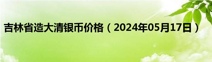 吉林省造大清银币价格（2024年05月17日）