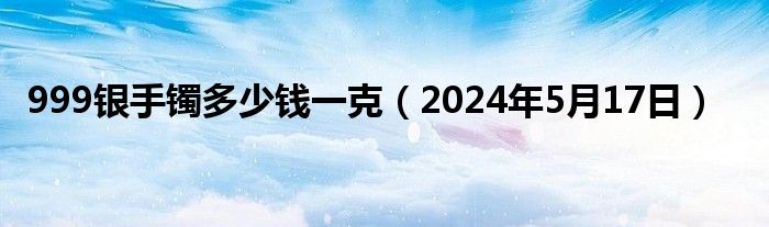 999银手镯多少钱一克（2024年5月17日）