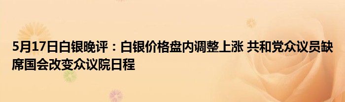 5月17日白银晚评：白银价格盘内调整上涨 共和党众议员缺席国会改变众议院日程