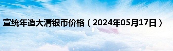 宣统年造大清银币价格（2024年05月17日）