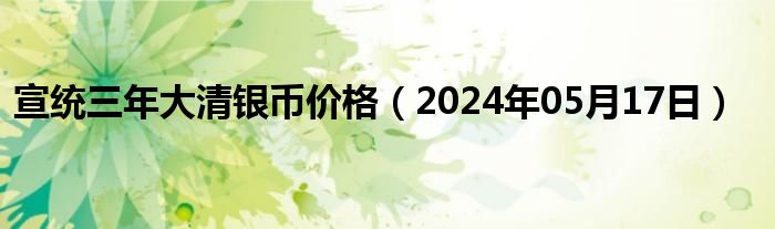 宣统三年大清银币价格（2024年05月17日）