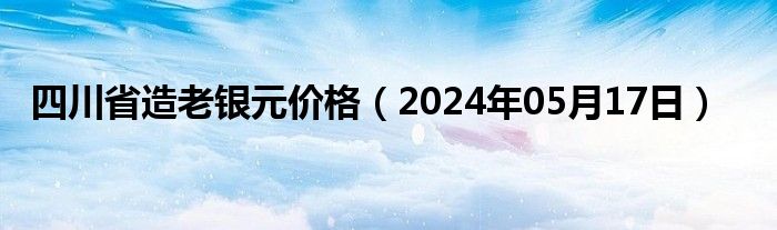 四川省造老银元价格（2024年05月17日）