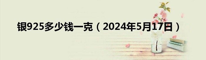 银925多少钱一克（2024年5月17日）