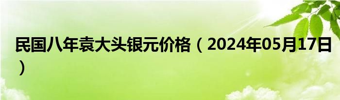 民国八年袁大头银元价格（2024年05月17日）