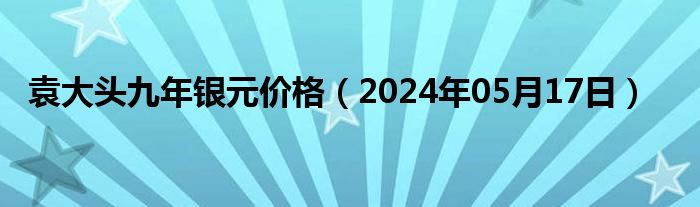 袁大头九年银元价格（2024年05月17日）