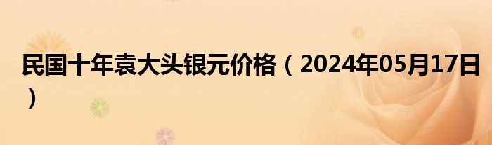 民国十年袁大头银元价格（2024年05月17日）