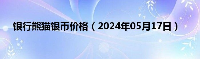 银行熊猫银币价格（2024年05月17日）