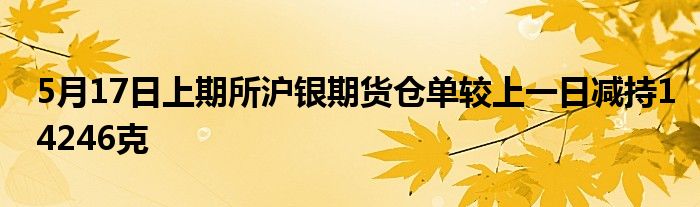 5月17日上期所沪银期货仓单较上一日减持14246克