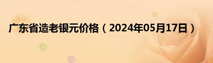 广东省造老银元价格（2024年05月17日）