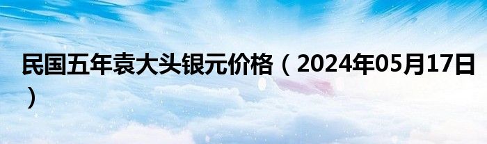 民国五年袁大头银元价格（2024年05月17日）