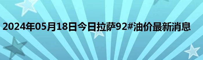 2024年05月18日今日拉萨92#油价最新消息