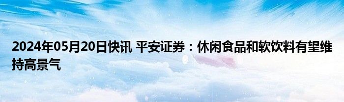 2024年05月20日快讯 平安证券：休闲食品和软饮料有望维持高景气