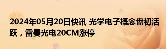 2024年05月20日快讯 光学电子概念盘初活跃，雷曼光电20CM涨停