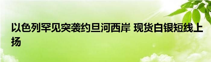 以色列罕见突袭约旦河西岸 现货白银短线上扬