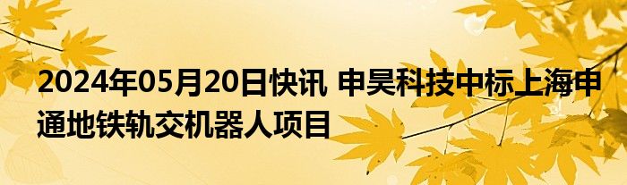 2024年05月20日快讯 申昊科技中标上海申通地铁轨交机器人项目