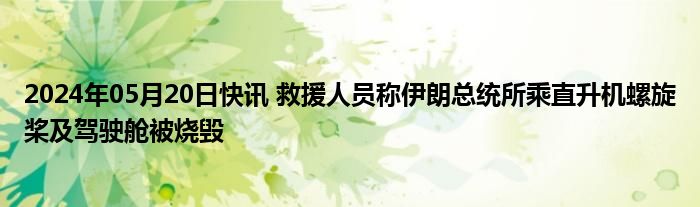 2024年05月20日快讯 救援人员称伊朗总统所乘直升机螺旋桨及驾驶舱被烧毁