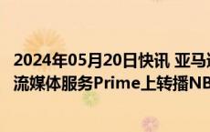 2024年05月20日快讯 亚马逊据悉接近同NBA达成协议，在流媒体服务Prime上转播NBA赛事